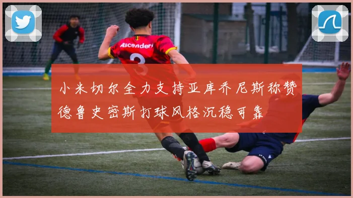 小米切尔全力支持亚库乔尼斯称赞德鲁史密斯打球风格沉稳可靠