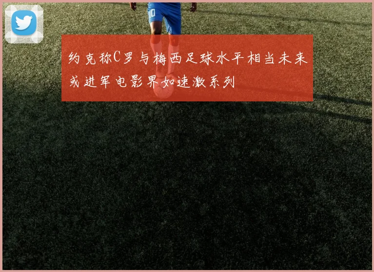 约克称C罗与梅西足球水平相当未来或进军电影界如速激系列