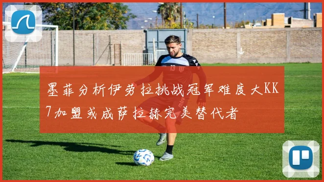 墨菲分析伊劳拉挑战冠军难度大KK7加盟或成萨拉赫完美替代者