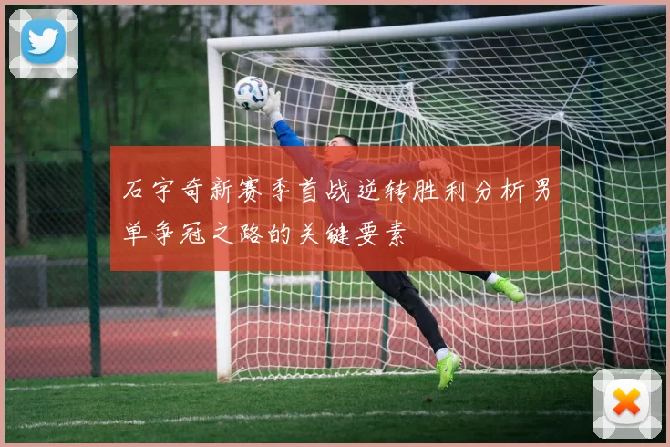 石宇奇新赛季首战逆转胜利分析男单争冠之路的关键要素