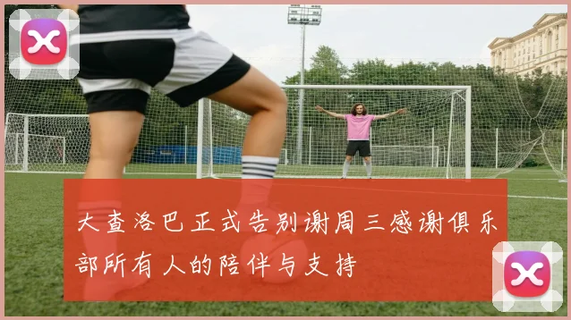 大查洛巴正式告别谢周三感谢俱乐部所有人的陪伴与支持