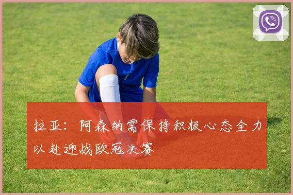拉亚：阿森纳需保持积极心态全力以赴迎战欧冠决赛