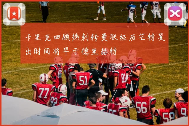 卡里克回顾热刺转曼联经历芒特复出时间将早于德里赫特