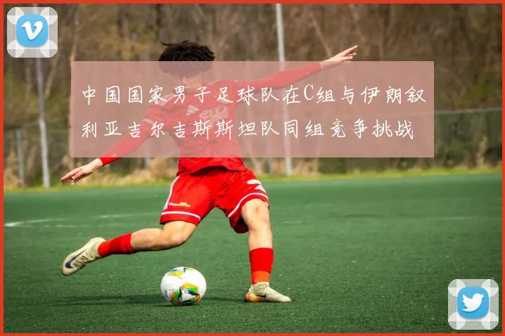 中国国家男子足球队在C组与伊朗叙利亚吉尔吉斯斯坦队同组竞争挑战赛程