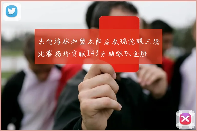 杰伦格林加盟太阳后表现抢眼三场比赛场均贡献143分助球队全胜