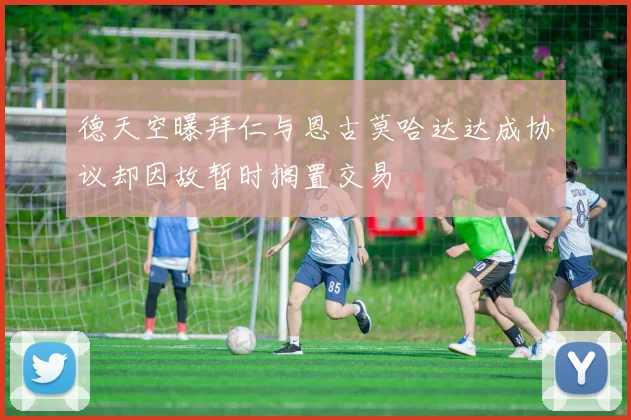 德天空曝拜仁与恩古莫哈达达成协议却因故暂时搁置交易