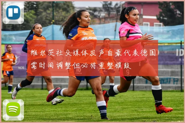 维尔茨社交媒体发声自豪代表德国需时间调整但必将重整旗鼓