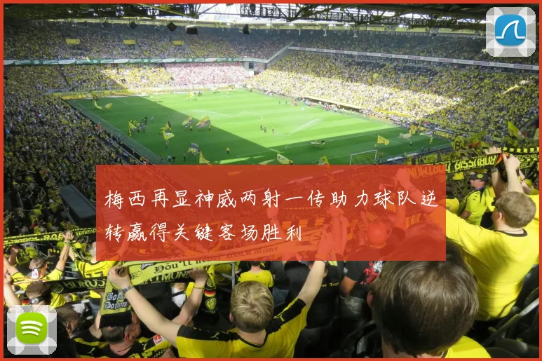 梅西再显神威两射一传助力球队逆转赢得关键客场胜利