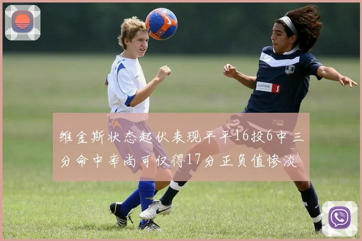 维金斯状态起伏表现平平16投6中三分命中率尚可仅得17分正负值惨淡12