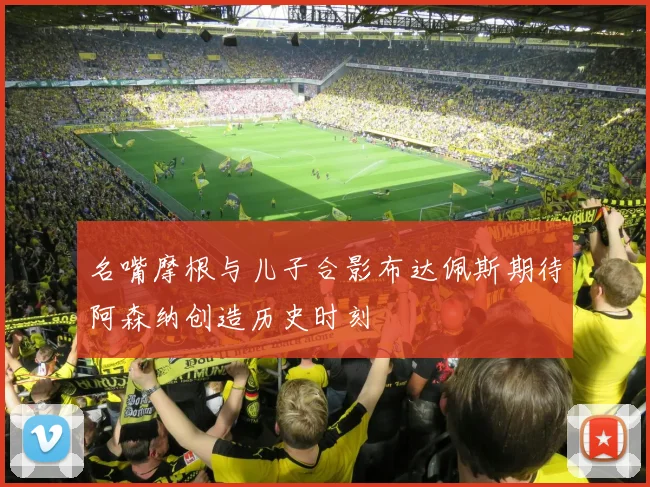 名嘴摩根与儿子合影布达佩斯期待阿森纳创造历史时刻