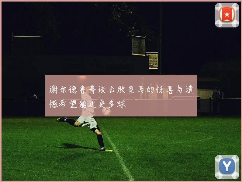 谢尔德鲁普谈击败皇马的惊喜与遗憾希望能进更多球