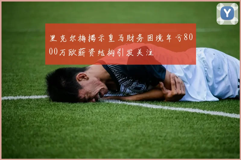 里克尔梅揭示皇马财务困境年亏8000万欧薪资结构引发关注