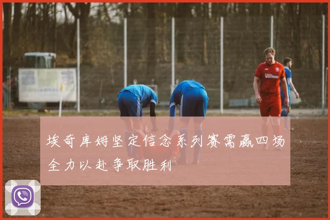 埃奇库姆坚定信念系列赛需赢四场全力以赴争取胜利