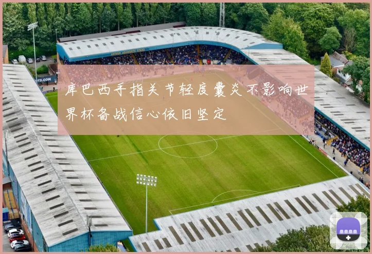 库巴西手指关节轻度囊炎不影响世界杯备战信心依旧坚定