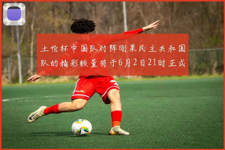 土伦杯中国队对阵刚果民主共和国队的精彩较量将于6月2日21时正式开启