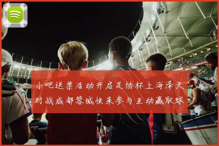 小吧送票活动开启足协杯上海泽天对战成都蓉城快来参与互动赢取球票