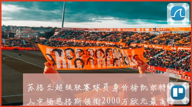 苏格兰超级联赛球员身价榜凯尔特人中场恩格斯领衔2000万欧元最高