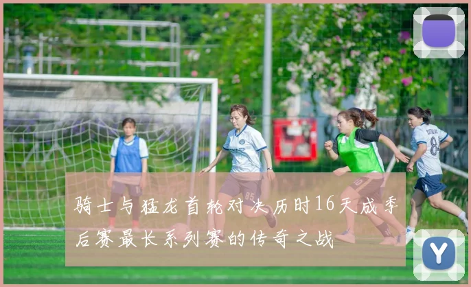 骑士与猛龙首轮对决历时16天成季后赛最长系列赛的传奇之战