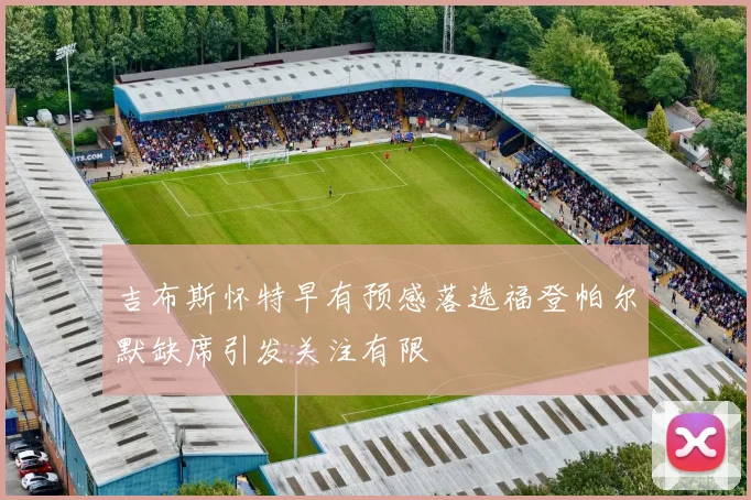 吉布斯怀特早有预感落选福登帕尔默缺席引发关注有限
