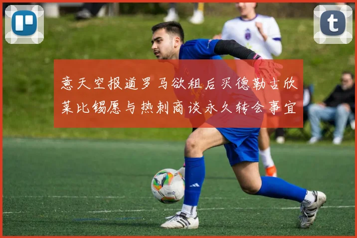意天空报道罗马欲租后买德勒古欣莱比锡愿与热刺商谈永久转会事宜