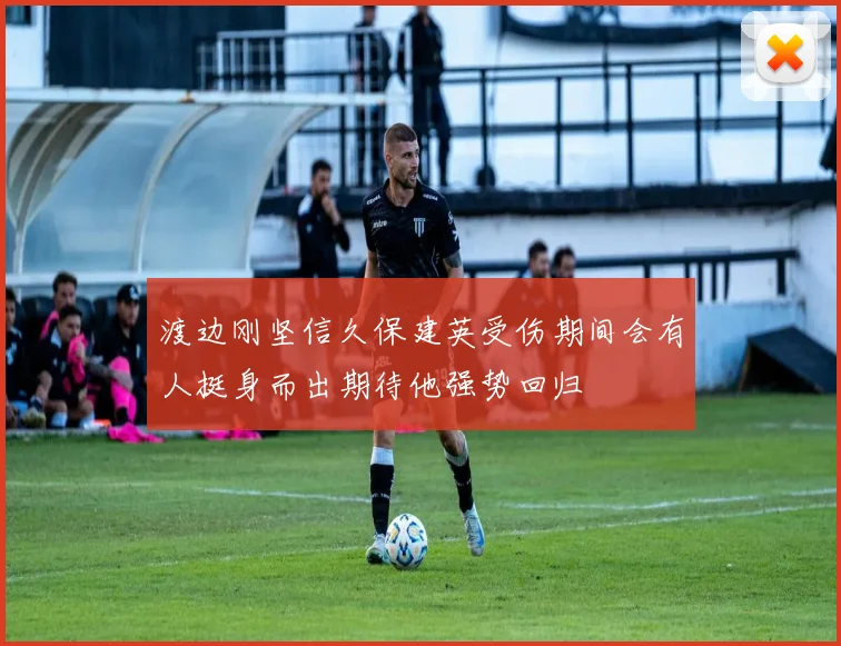 渡边刚坚信久保建英受伤期间会有人挺身而出期待他强势回归