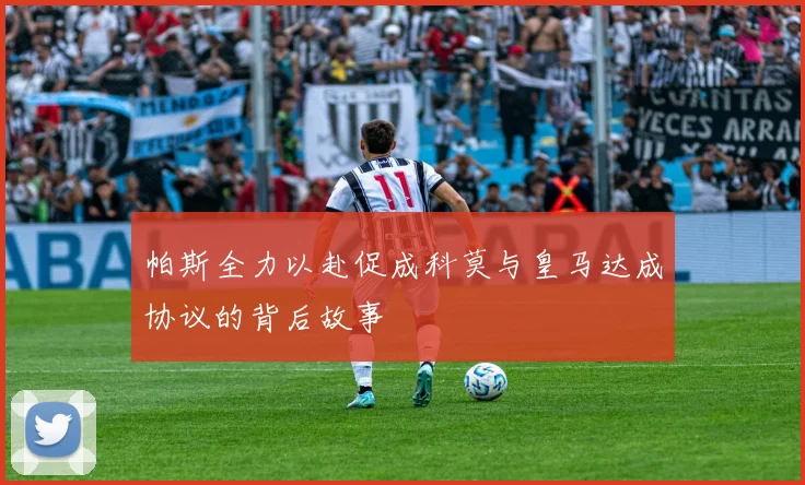 帕斯全力以赴促成科莫与皇马达成协议的背后故事
