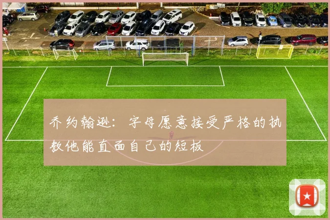 乔约翰逊：字母愿意接受严格的执教他能直面自己的短板
