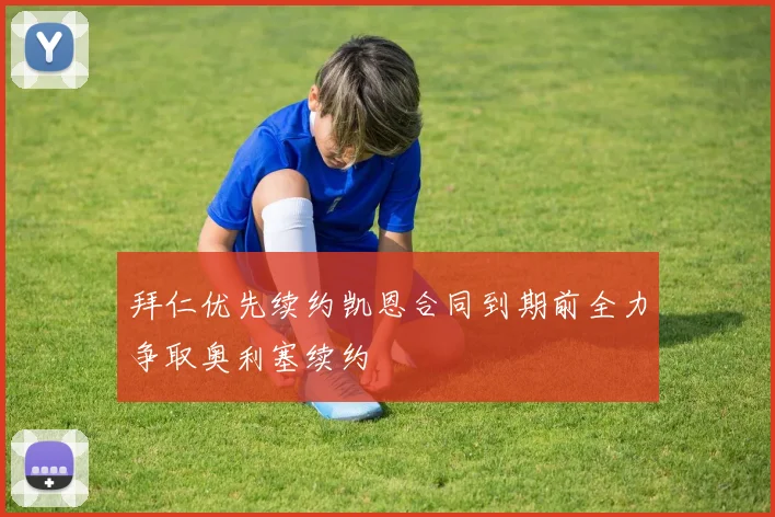 拜仁优先续约凯恩合同到期前全力争取奥利塞续约
