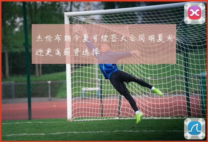 杰伦布朗今夏可续签大合同明夏或迎更高薪资选择