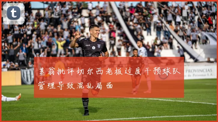 基翁批评切尔西老板过度干预球队管理导致混乱局面