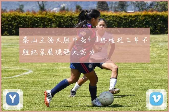 泰山主场大胜申花4-1终结近三年不胜纪录展现强大实力