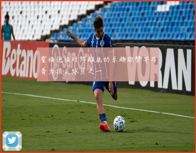 霍福德谈对阵雄鹿的乐趣称赞字母哥为顶尖球员之一