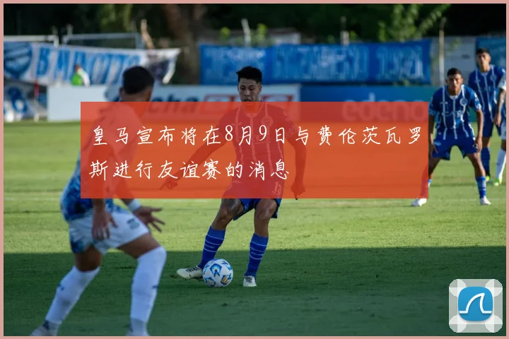 皇马宣布将在8月9日与费伦茨瓦罗斯进行友谊赛的消息