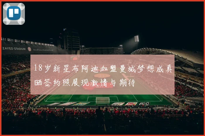 18岁新星布阿迪加盟曼城梦想成真晒签约照展现激情与期待