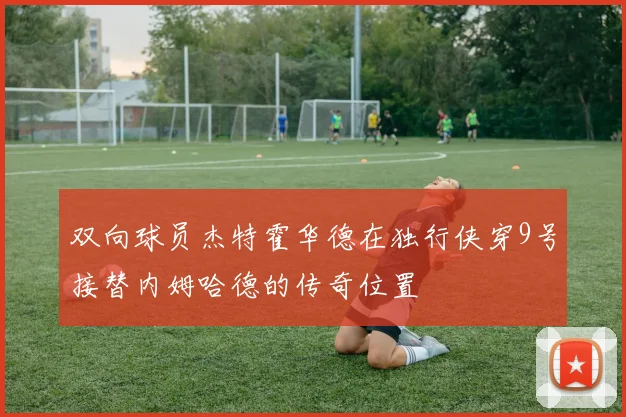 双向球员杰特霍华德在独行侠穿9号接替内姆哈德的传奇位置
