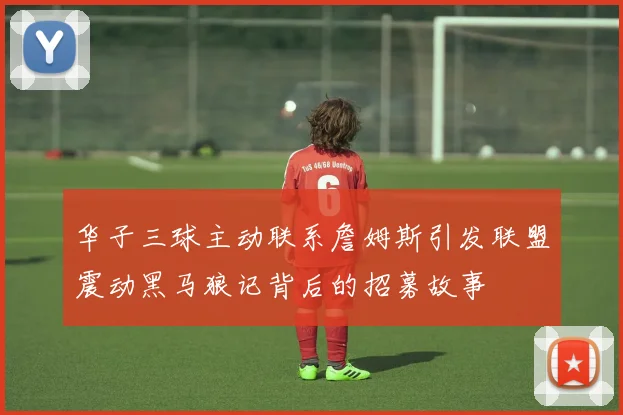 华子三球主动联系詹姆斯引发联盟震动黑马狼记背后的招募故事