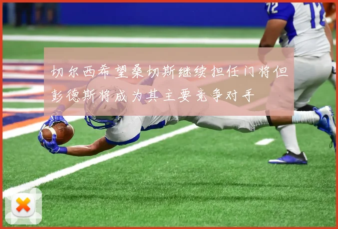切尔西希望桑切斯继续担任门将但彭德斯将成为其主要竞争对手
