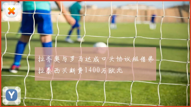 拉齐奥与罗马达成口头协议租借弗拉泰西买断费1400万欧元