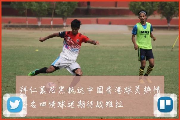 拜仁慕尼黑抵达中国香港球员热情签名回馈球迷期待战维拉