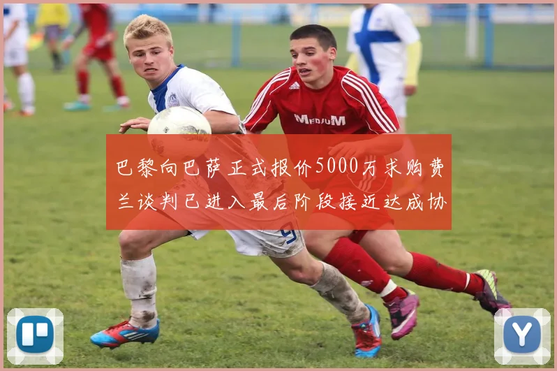 巴黎向巴萨正式报价5000万求购费兰谈判已进入最后阶段接近达成协议