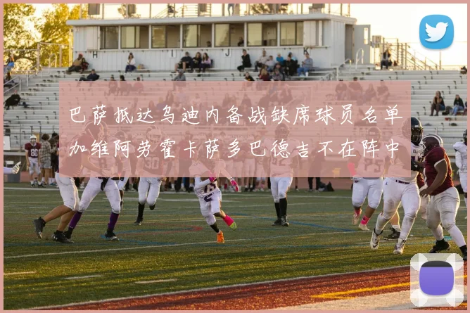巴萨抵达乌迪内备战缺席球员名单加维阿劳霍卡萨多巴德吉不在阵中