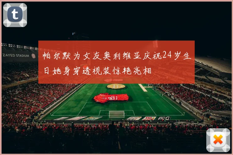 帕尔默为女友奥利维亚庆祝24岁生日她身穿透视装惊艳亮相