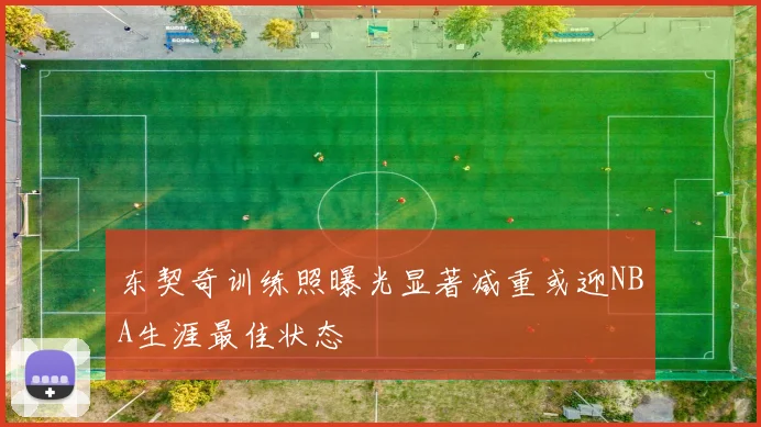 东契奇训练照曝光显著减重或迎NBA生涯最佳状态