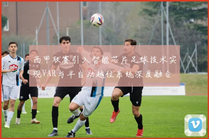 西甲联赛引入智能芯片足球技术实现VAR与半自动越位系统深度融合