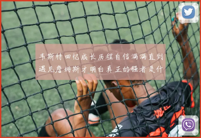 韦斯特回忆成长历程自信满满直到遇见詹姆斯才明白真正的强者是什么